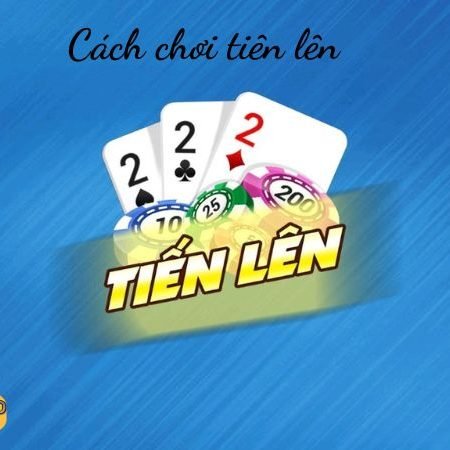 Cách chơi tiên lên – Hướng dẫn chi tiết, dễ hiểu